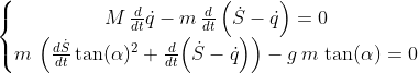 \left\{\begin{matrix} M\,\frac{d}{dt}{\dot{q}} -m\, \frac{d}{dt}\left({\dot{S}-\dot{q}}\right) =0\\ m\,\left(\frac{d\dot{S}}{dt} \tan(\alpha)^2+\frac{d}{dt}{\left( \dot{S}-\dot{q}\right)} \right)-g\, m\,\tan(\alpha)=0 \end{matrix}\right.